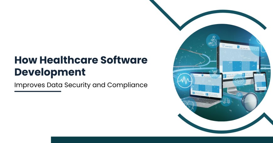 How Healthcare Software Development Improves Data Security and Compliance