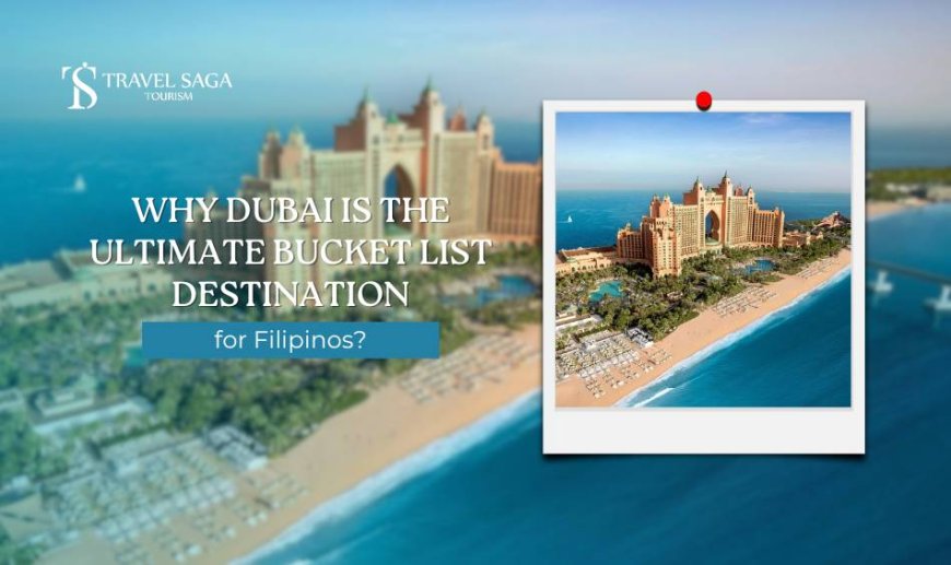 Why Dubai is the Ultimate Bucket List Destination for Filipinos