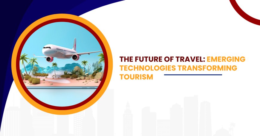 The Future of Travel: Emerging Technologies Transforming Tourism