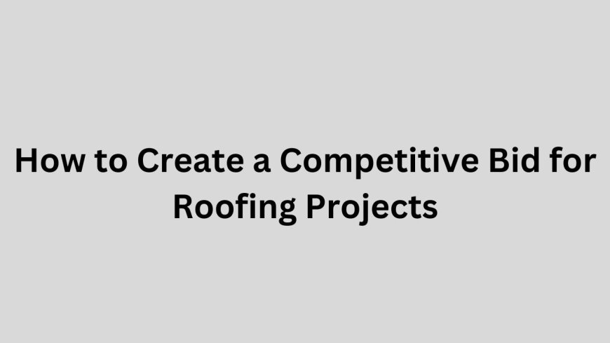 How to Create a Competitive Bid for Roofing Projects