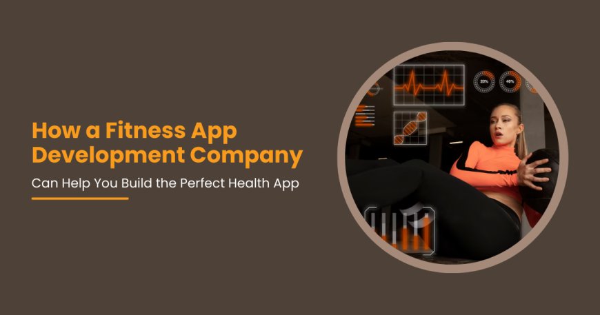 How a Fitness App Development Company Can Help You Build the Perfect Health App