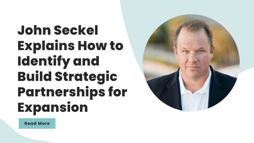 John Seckel Explains How to Identify and Build Strategic Partnerships for Expansion