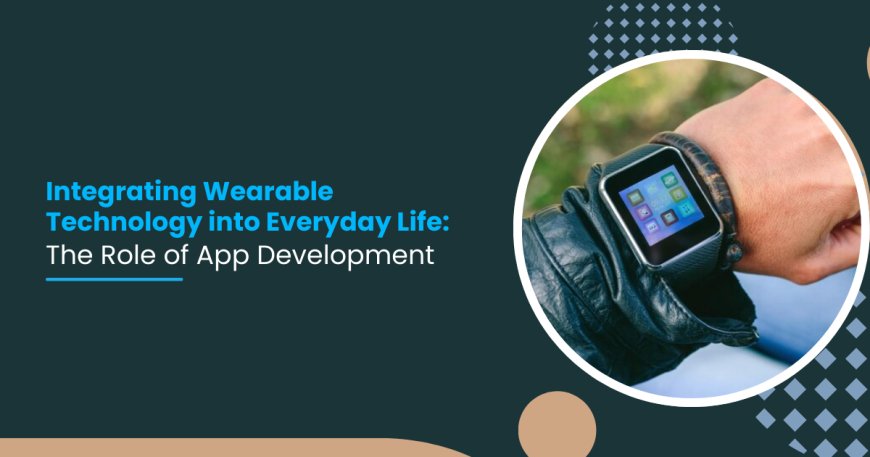 Integrating Wearable Technology into Everyday Life: The Role of App Development