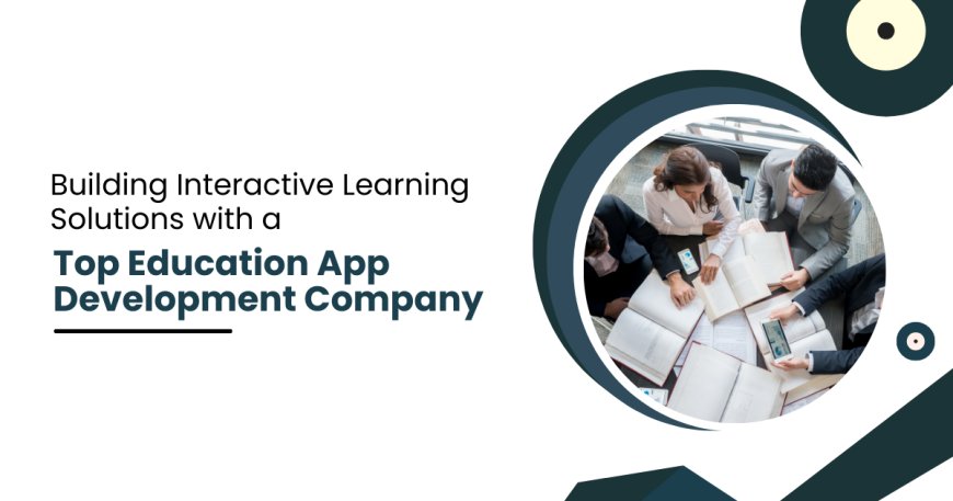 Building Interactive Learning Solutions with a Top Education App Development Company