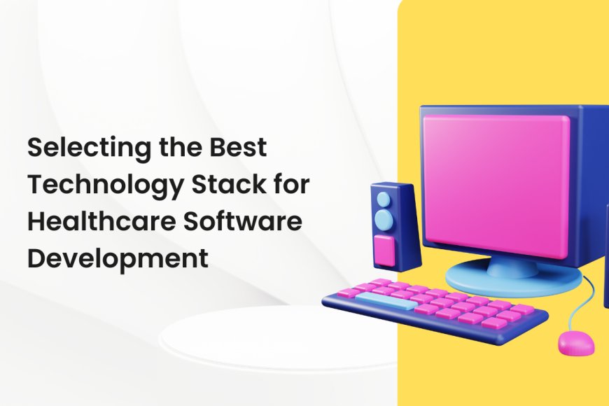 Selecting the Best Technology Stack for Healthcare Software Development