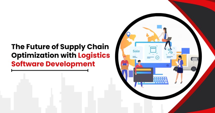 The Future of Supply Chain Optimization with Logistics Software Development