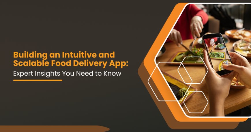 Building an Intuitive and Scalable Food Delivery App: Expert Insights You Need to Know