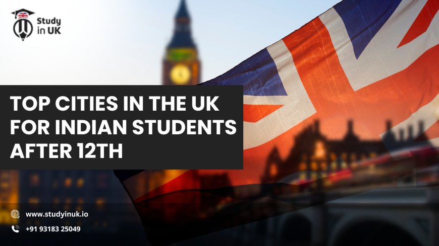 Top Cities in the UK for Indian Students After 12th