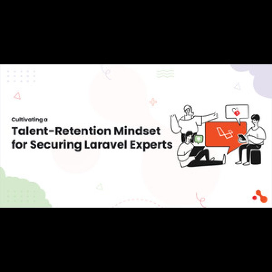 Cultivating a Talent-Retention Mindset for Securing Laravel Experts