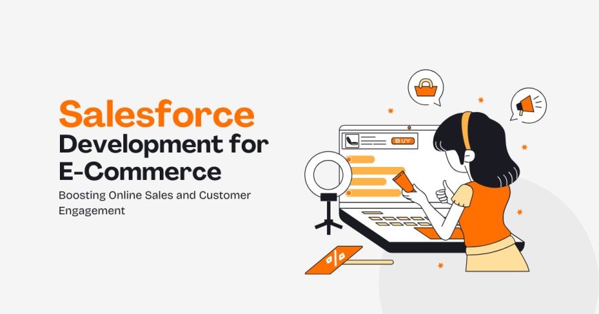 Salesforce Development for E-Commerce: Boosting Online Sales and Customer Engagement