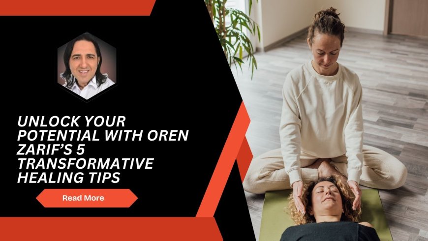 Unlock Your Potential with Oren Zarif’s 5 Transformative Healing Tips