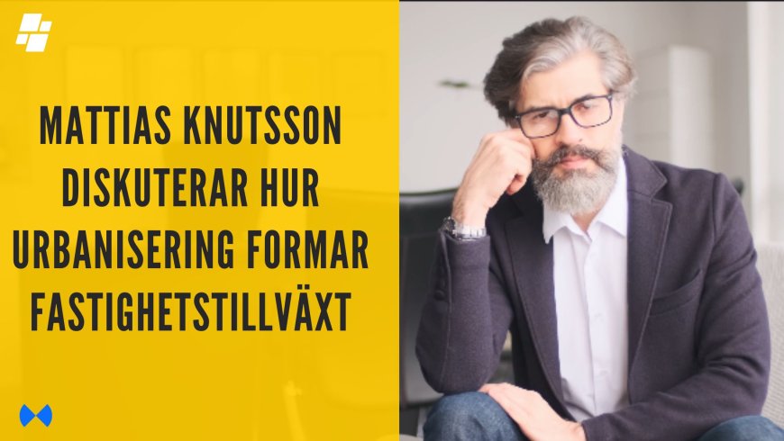 Mattias Knutsson diskuterar hur urbanisering formar fastighetstillväxt