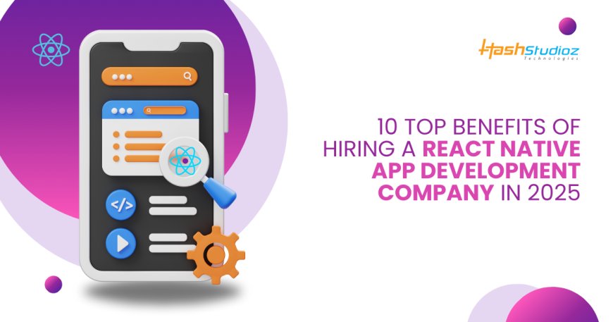 10 Top Benefits of Hiring a React Native App Development Company in 2025