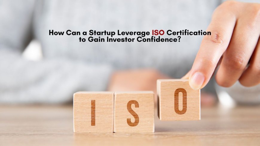 How Can a Startup Leverage ISO Certification to Gain Investor Confidence?