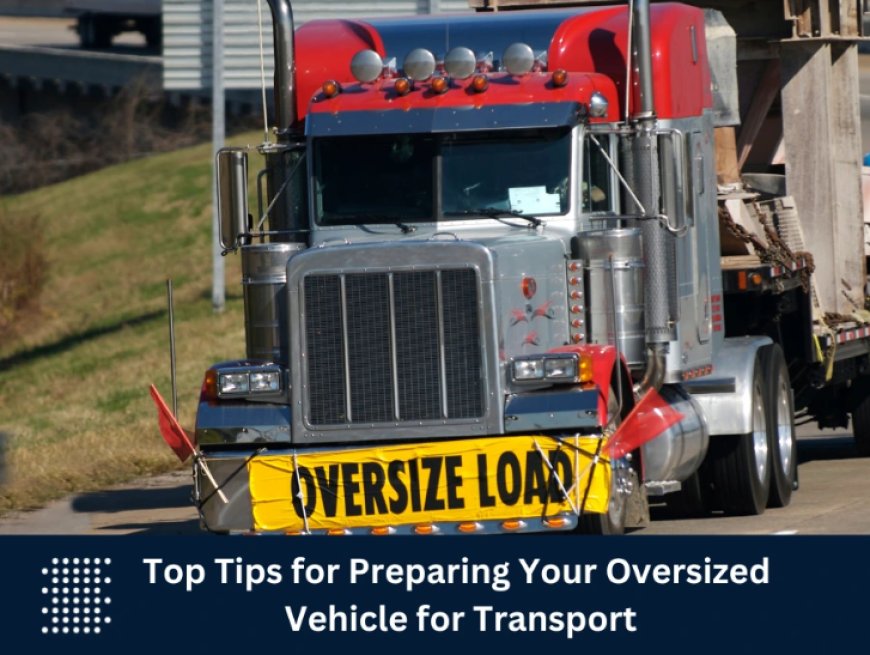 Top Tips for Preparing Your Oversized Vehicle for Transport