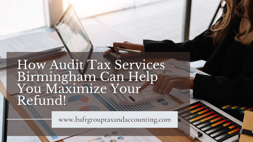 How Audit Tax Services Birmingham Can Help You Maximize Your Refund!