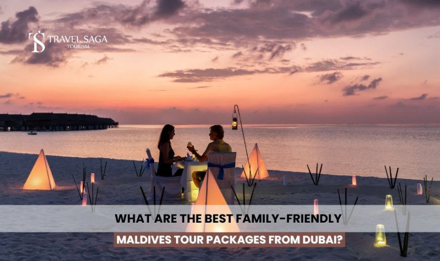 What Are the Best Family-Friendly Maldives Tour Packages from Dubai?