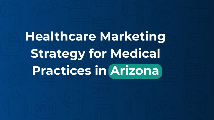 Healthcare Marketing Strategy for Medical Practices in Arizona