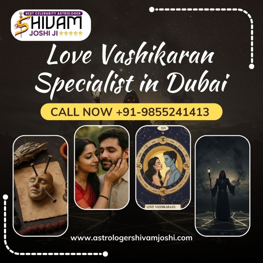 How to Choose the Right Love Vashikaran Specialist in Dubai for Immediate Results