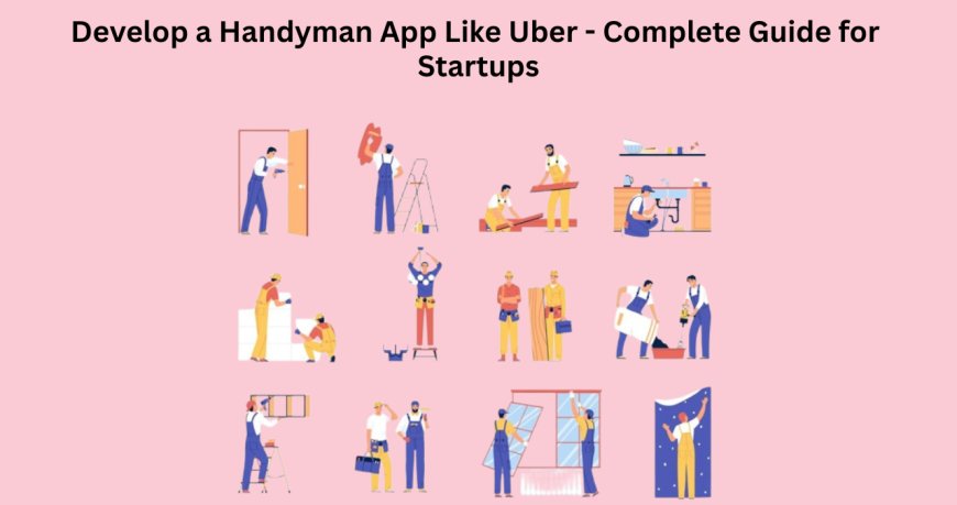 Develop a Handyman App Like Uber - Complete Guide for Startups