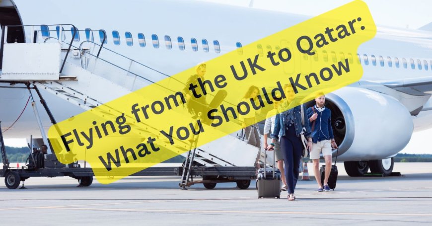 Flying from the UK to Qatar: What You Should Know