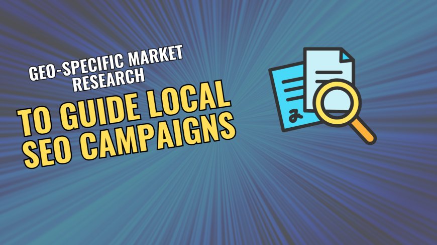 Geo-Specific Market Research to Guide Local SEO Campaigns