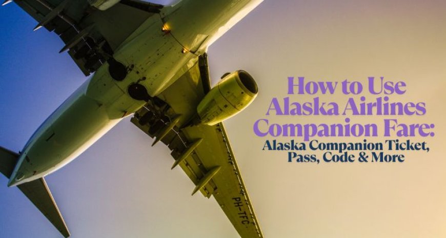 How to Use Alaska Airlines Companion Fare: Save with Alaska Visa Companion Pass and Ticket Codes