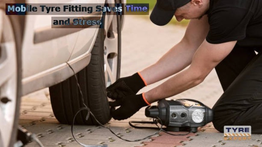 How Mobile Tyre Fitting Saves Time and Stres