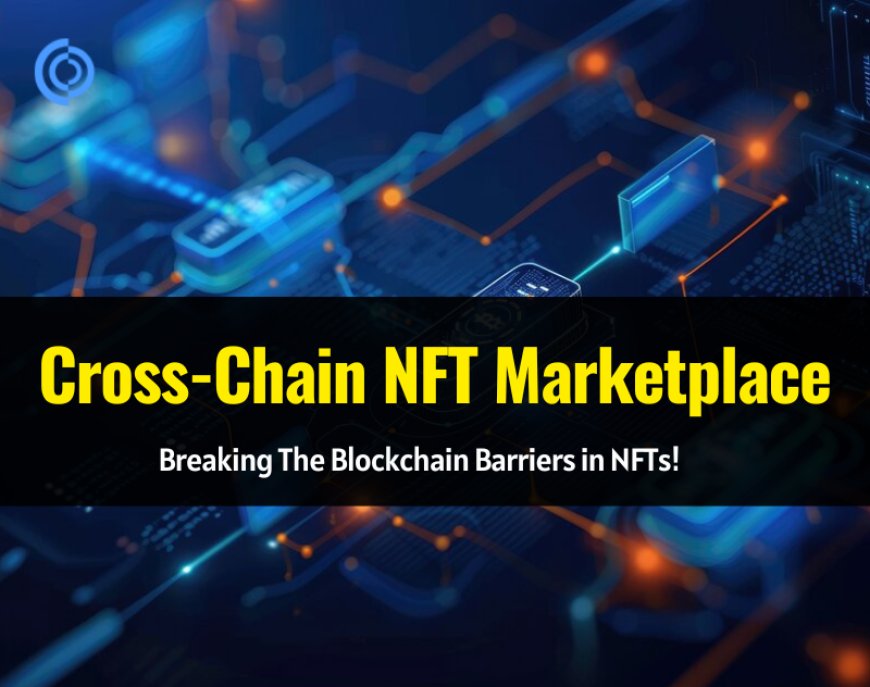 Cross-Chain NFT Marketplaces Explained for NFT Startups