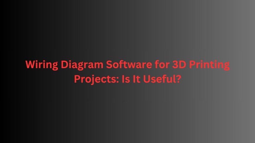 Wiring Diagram Software for 3D Printing Projects: Is It Useful?