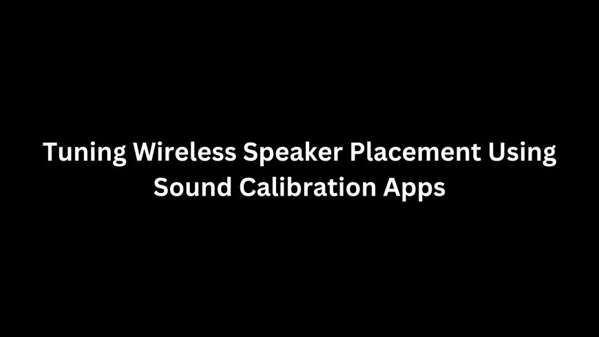 Tuning Wireless Speaker Placement Using Sound Calibration Apps