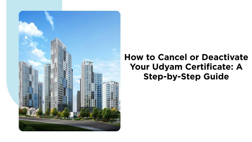 How to Cancel or Deactivate Your Udyam Certificate: A Step-by-Step Guide