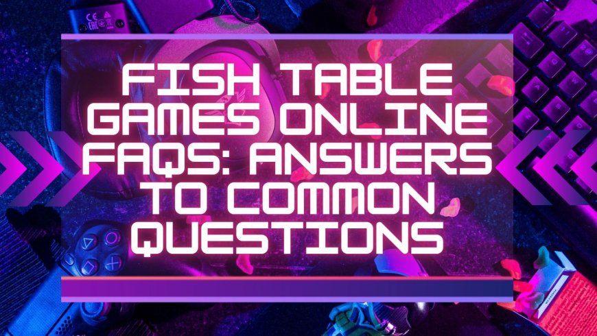 Fish Table Games Online FAQs: Answers to Common Questions