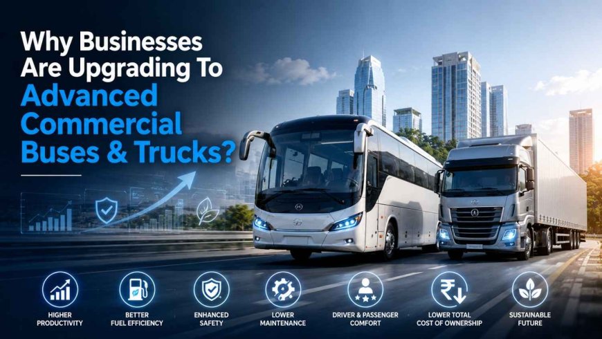 Why Businesses Are Upgrading To Advanced Commercial Buses & Trucks?