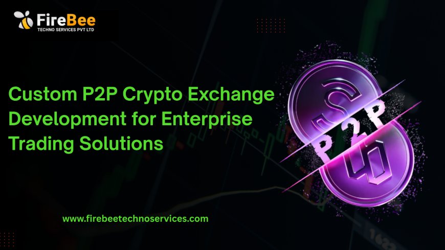 Custom P2P Crypto Exchange Development for Enterprise Trading Solutions
