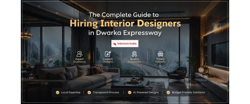 The Complete Guide to Hiring Interior Designers in Dwarka Expressway