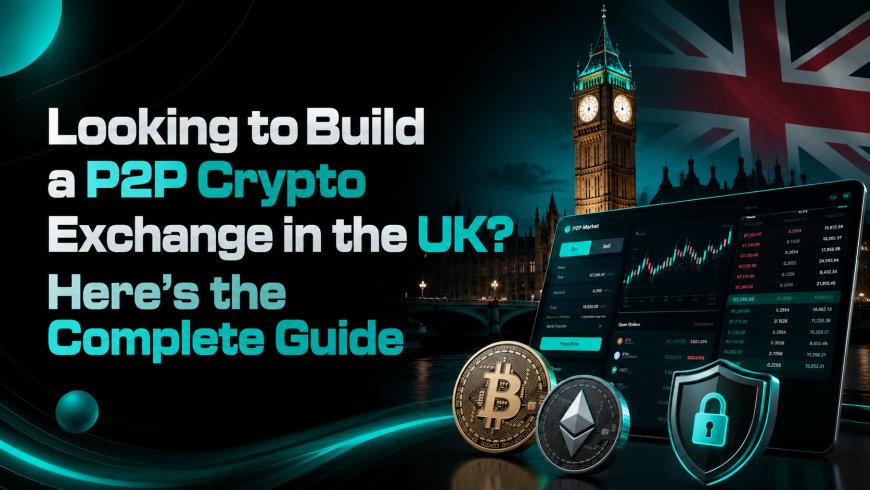 Looking to Build a P2P Crypto Exchange in the UK? Here's the Complete Guide