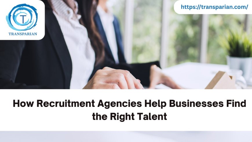 How Recruitment Agencies Help Businesses Find the Right Talent