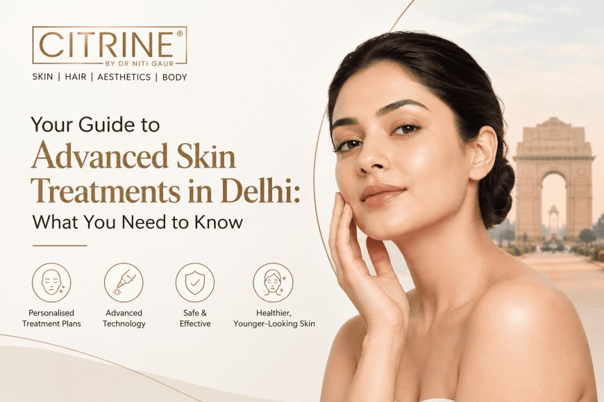 Your Guide to Advanced Skin Treatments in Delhi: What You Need to Know